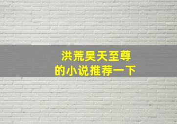 洪荒昊天至尊的小说推荐一下