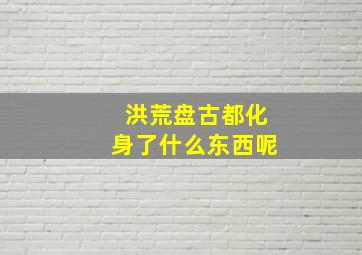 洪荒盘古都化身了什么东西呢