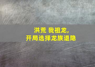 洪荒 我祖龙,开局选择龙族退隐