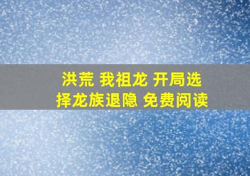 洪荒 我祖龙 开局选择龙族退隐 免费阅读