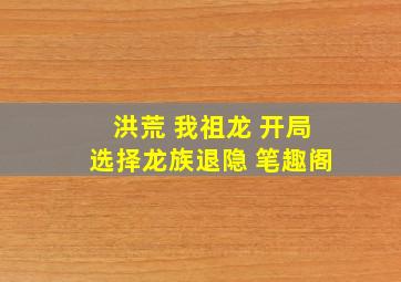 洪荒 我祖龙 开局选择龙族退隐 笔趣阁