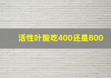 活性叶酸吃400还是800