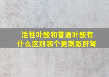 活性叶酸和普通叶酸有什么区别哪个更刺激肝肾