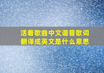 活着歌曲中文谐音歌词翻译成英文是什么意思