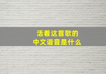 活着这首歌的中文谐音是什么