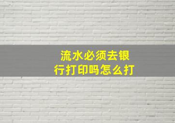 流水必须去银行打印吗怎么打