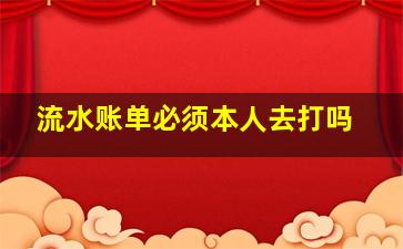 流水账单必须本人去打吗