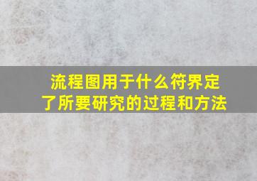 流程图用于什么符界定了所要研究的过程和方法