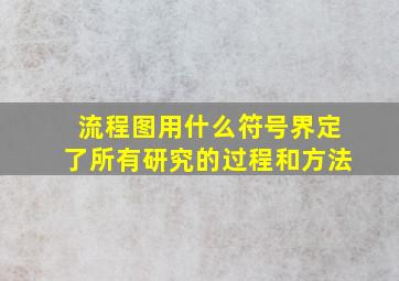 流程图用什么符号界定了所有研究的过程和方法