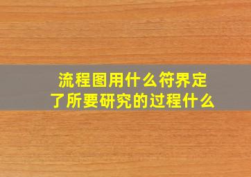 流程图用什么符界定了所要研究的过程什么