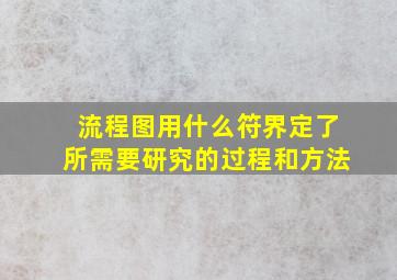 流程图用什么符界定了所需要研究的过程和方法