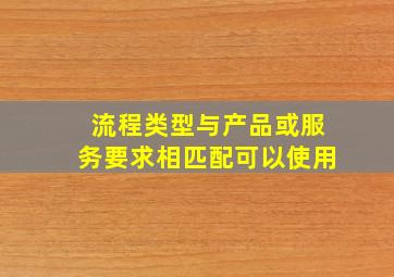 流程类型与产品或服务要求相匹配可以使用