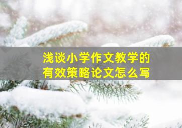 浅谈小学作文教学的有效策略论文怎么写