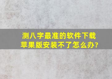 测八字最准的软件下载苹果版安装不了怎么办?