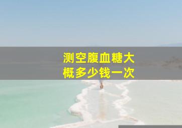 测空腹血糖大概多少钱一次