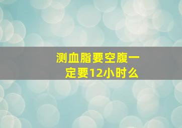 测血脂要空腹一定要12小时么