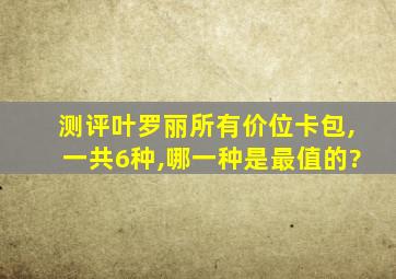 测评叶罗丽所有价位卡包,一共6种,哪一种是最值的?