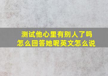 测试他心里有别人了吗怎么回答她呢英文怎么说