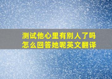 测试他心里有别人了吗怎么回答她呢英文翻译