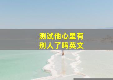 测试他心里有别人了吗英文