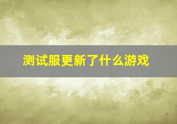 测试服更新了什么游戏