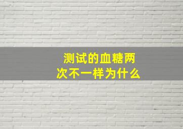 测试的血糖两次不一样为什么