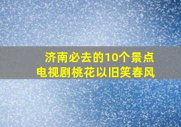 济南必去的10个景点电视剧桃花以旧笑春风