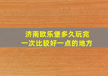 济南欧乐堡多久玩完一次比较好一点的地方