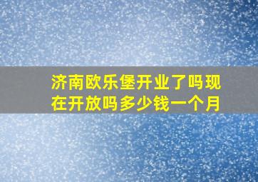 济南欧乐堡开业了吗现在开放吗多少钱一个月