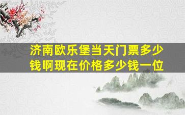 济南欧乐堡当天门票多少钱啊现在价格多少钱一位