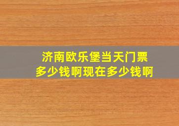 济南欧乐堡当天门票多少钱啊现在多少钱啊