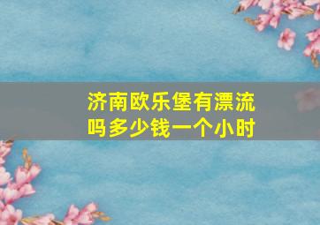 济南欧乐堡有漂流吗多少钱一个小时