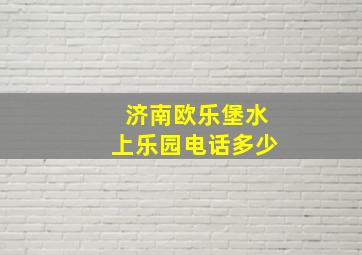 济南欧乐堡水上乐园电话多少