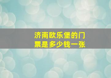 济南欧乐堡的门票是多少钱一张