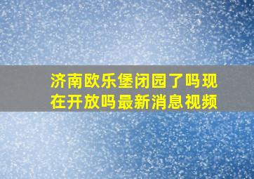 济南欧乐堡闭园了吗现在开放吗最新消息视频