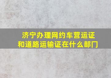 济宁办理网约车营运证和道路运输证在什么部冂