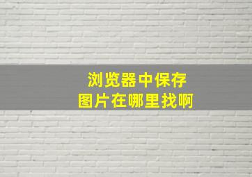 浏览器中保存图片在哪里找啊