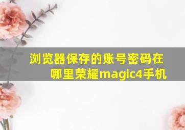 浏览器保存的账号密码在哪里荣耀magic4手机