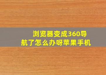 浏览器变成360导航了怎么办呀苹果手机