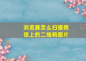 浏览器怎么扫描微信上的二维码图片