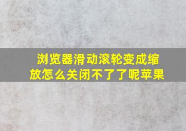 浏览器滑动滚轮变成缩放怎么关闭不了了呢苹果