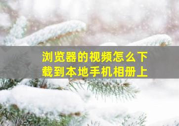 浏览器的视频怎么下载到本地手机相册上