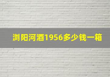 浏阳河酒1956多少钱一箱