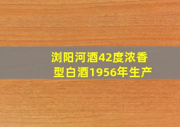 浏阳河酒42度浓香型白酒1956年生产