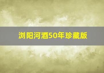 浏阳河酒50年珍藏版