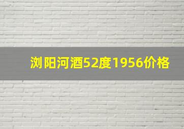 浏阳河酒52度1956价格