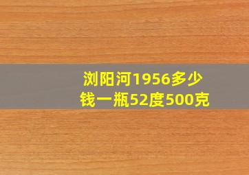 浏阳河1956多少钱一瓶52度500克