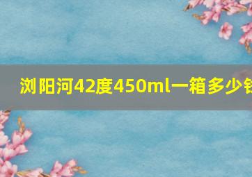 浏阳河42度450ml一箱多少钱