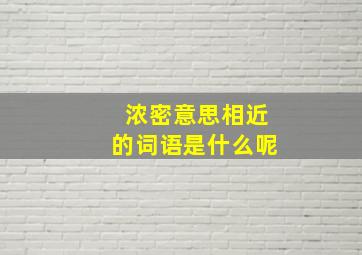 浓密意思相近的词语是什么呢