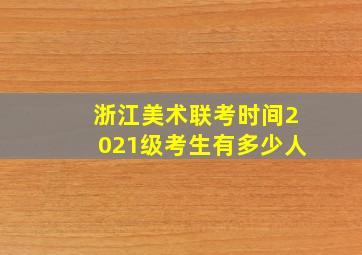 浙江美术联考时间2021级考生有多少人